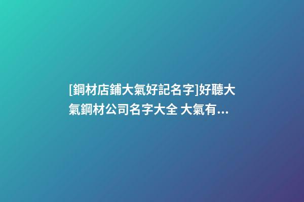 [鋼材店鋪大氣好記名字]好聽大氣鋼材公司名字大全 大氣有寓意鋼材公司起名-第1張-公司起名-玄機派